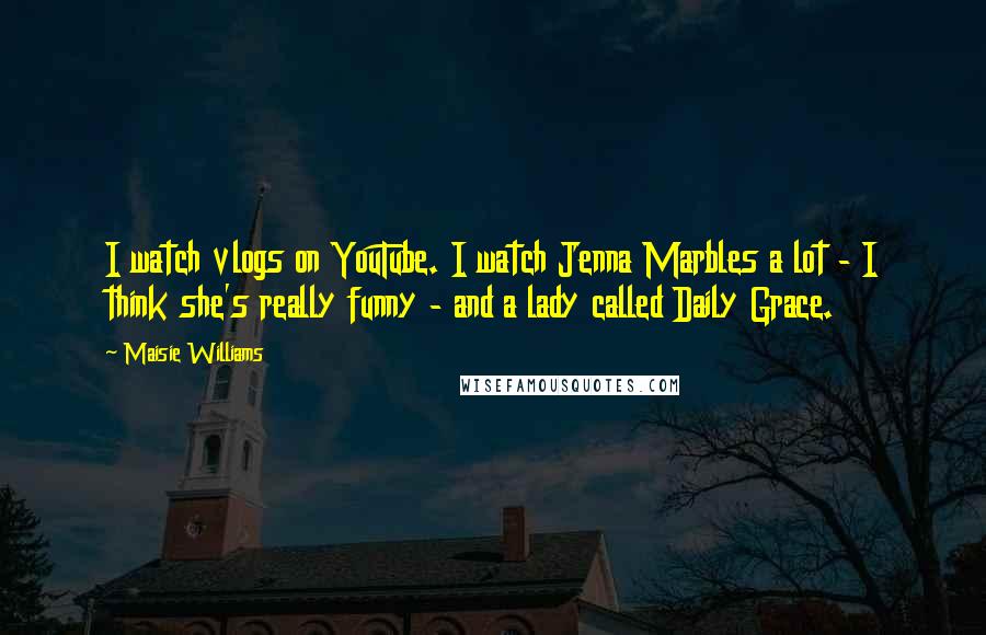 Maisie Williams Quotes: I watch vlogs on YouTube. I watch Jenna Marbles a lot - I think she's really funny - and a lady called Daily Grace.