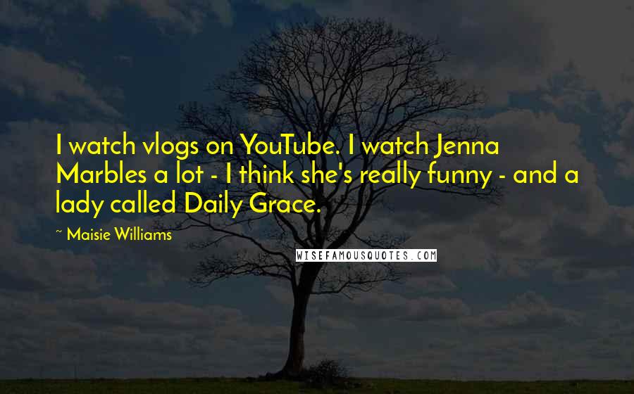 Maisie Williams Quotes: I watch vlogs on YouTube. I watch Jenna Marbles a lot - I think she's really funny - and a lady called Daily Grace.