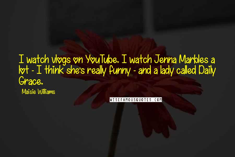 Maisie Williams Quotes: I watch vlogs on YouTube. I watch Jenna Marbles a lot - I think she's really funny - and a lady called Daily Grace.