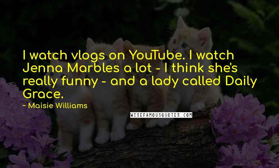 Maisie Williams Quotes: I watch vlogs on YouTube. I watch Jenna Marbles a lot - I think she's really funny - and a lady called Daily Grace.