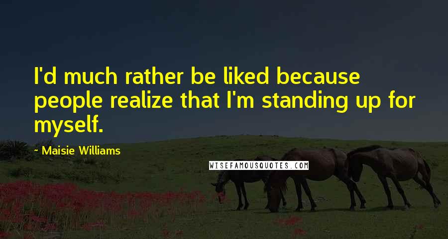 Maisie Williams Quotes: I'd much rather be liked because people realize that I'm standing up for myself.