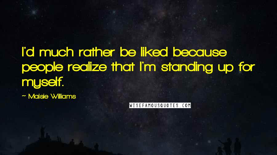 Maisie Williams Quotes: I'd much rather be liked because people realize that I'm standing up for myself.
