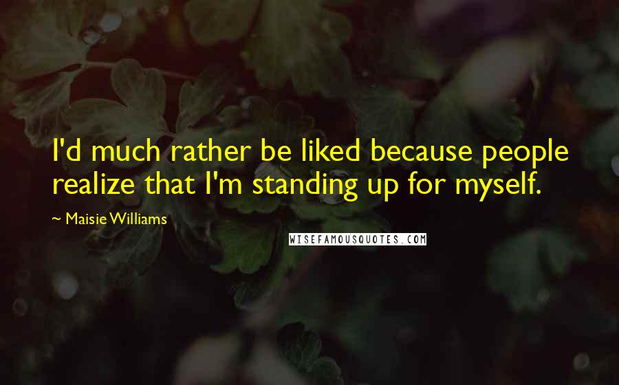 Maisie Williams Quotes: I'd much rather be liked because people realize that I'm standing up for myself.