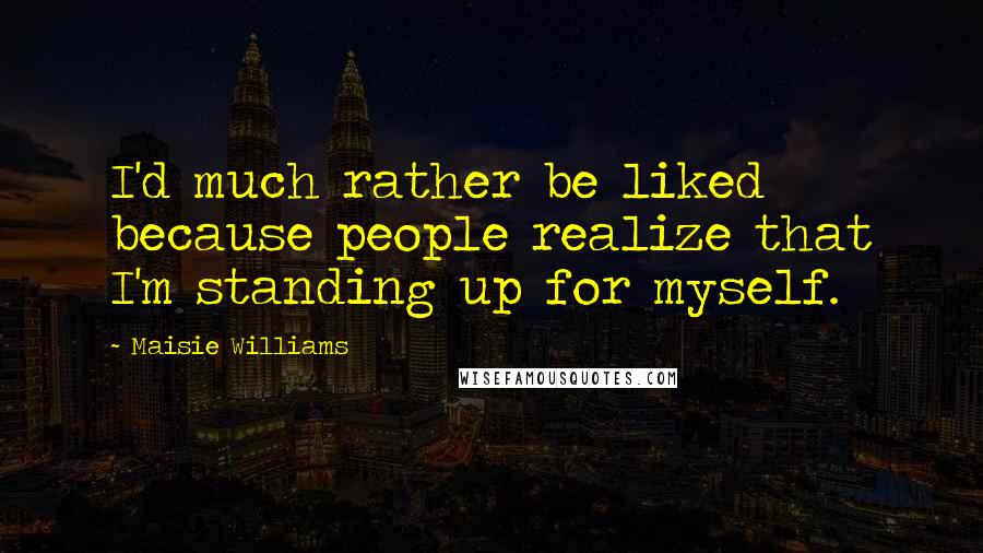 Maisie Williams Quotes: I'd much rather be liked because people realize that I'm standing up for myself.