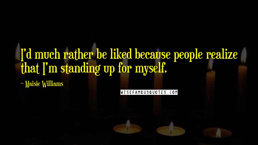 Maisie Williams Quotes: I'd much rather be liked because people realize that I'm standing up for myself.