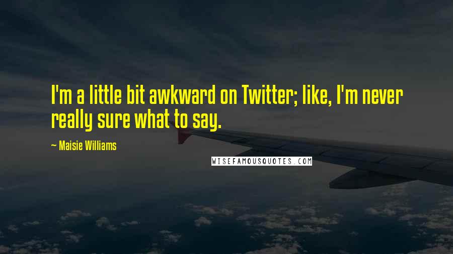 Maisie Williams Quotes: I'm a little bit awkward on Twitter; like, I'm never really sure what to say.