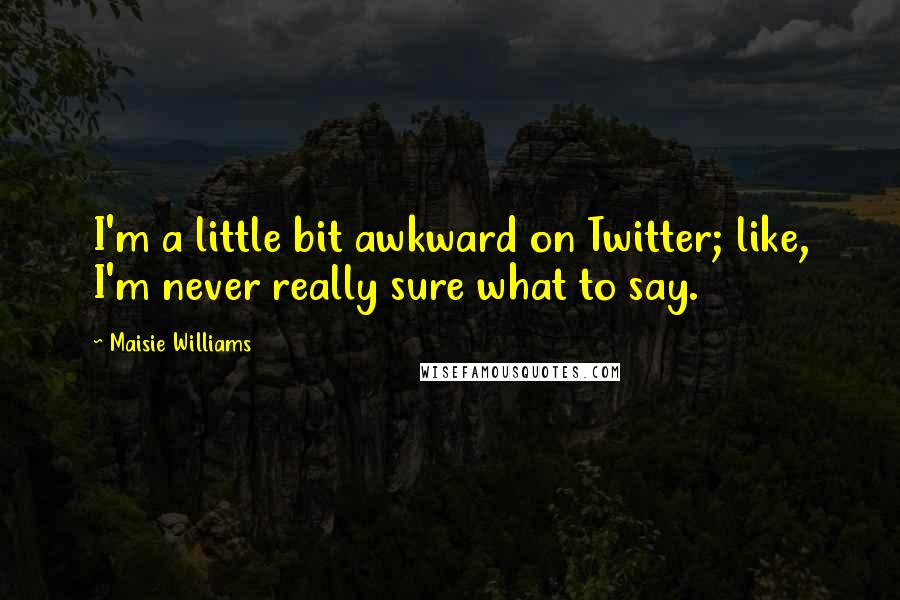 Maisie Williams Quotes: I'm a little bit awkward on Twitter; like, I'm never really sure what to say.