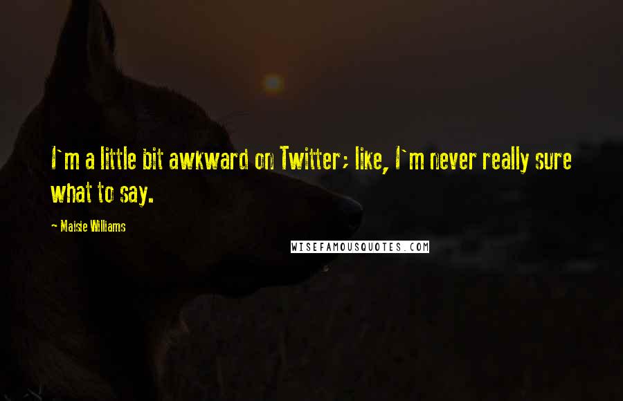 Maisie Williams Quotes: I'm a little bit awkward on Twitter; like, I'm never really sure what to say.