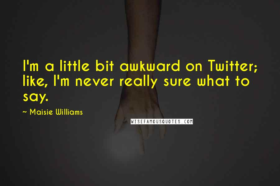 Maisie Williams Quotes: I'm a little bit awkward on Twitter; like, I'm never really sure what to say.