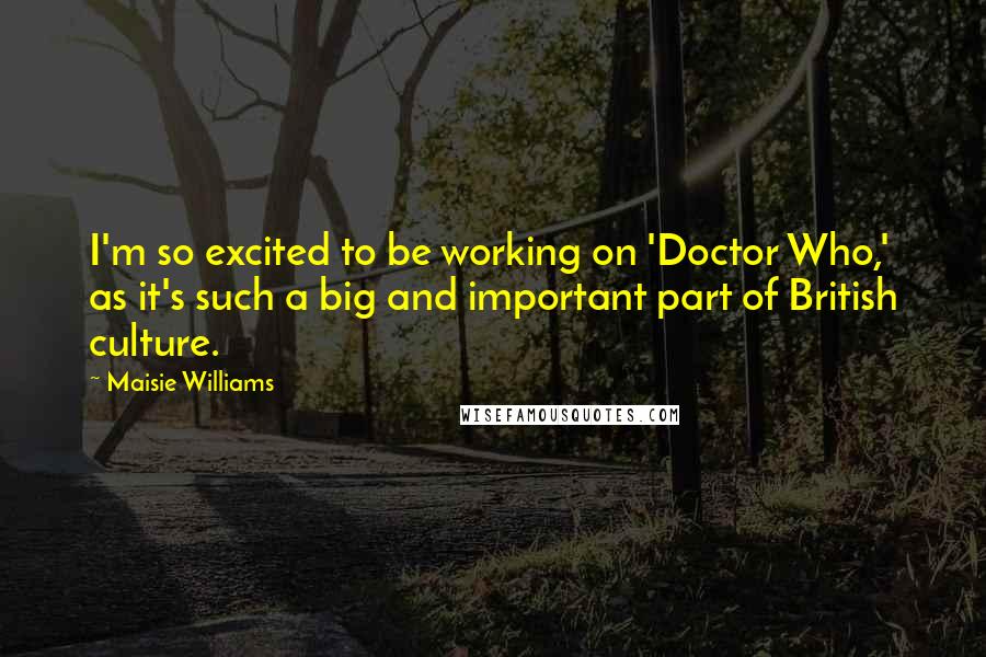 Maisie Williams Quotes: I'm so excited to be working on 'Doctor Who,' as it's such a big and important part of British culture.