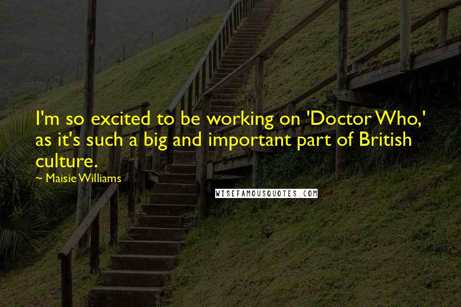 Maisie Williams Quotes: I'm so excited to be working on 'Doctor Who,' as it's such a big and important part of British culture.