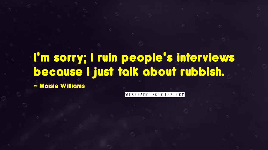 Maisie Williams Quotes: I'm sorry; I ruin people's interviews because I just talk about rubbish.