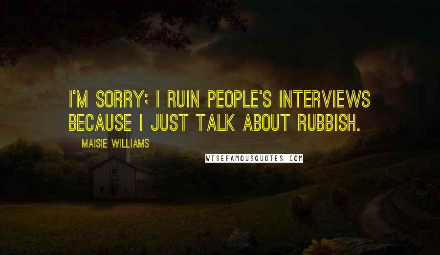 Maisie Williams Quotes: I'm sorry; I ruin people's interviews because I just talk about rubbish.