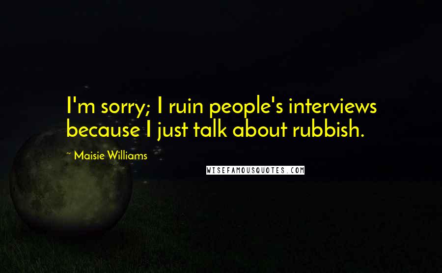 Maisie Williams Quotes: I'm sorry; I ruin people's interviews because I just talk about rubbish.
