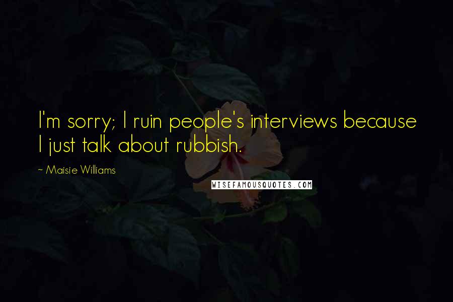 Maisie Williams Quotes: I'm sorry; I ruin people's interviews because I just talk about rubbish.