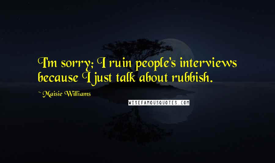 Maisie Williams Quotes: I'm sorry; I ruin people's interviews because I just talk about rubbish.