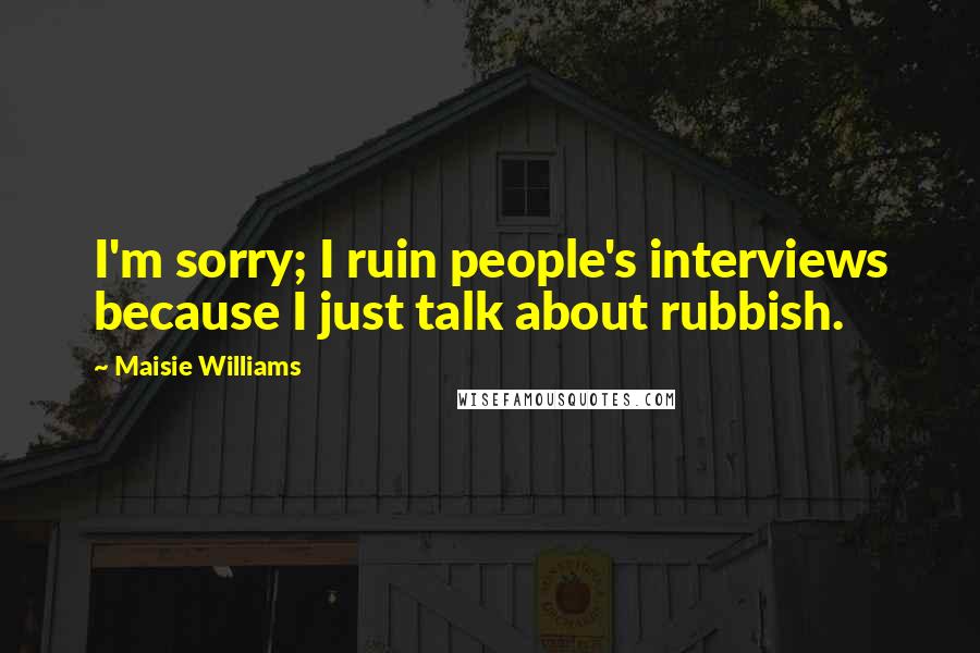 Maisie Williams Quotes: I'm sorry; I ruin people's interviews because I just talk about rubbish.