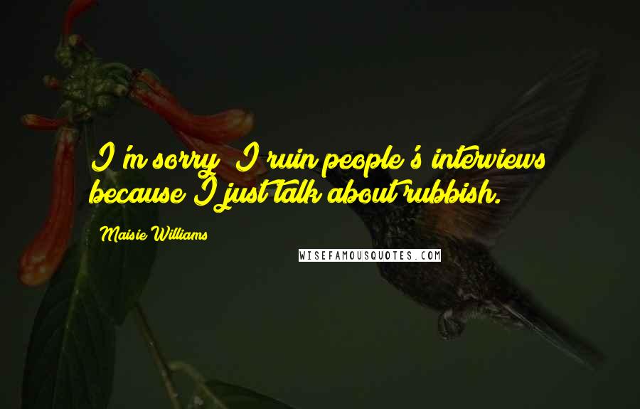 Maisie Williams Quotes: I'm sorry; I ruin people's interviews because I just talk about rubbish.