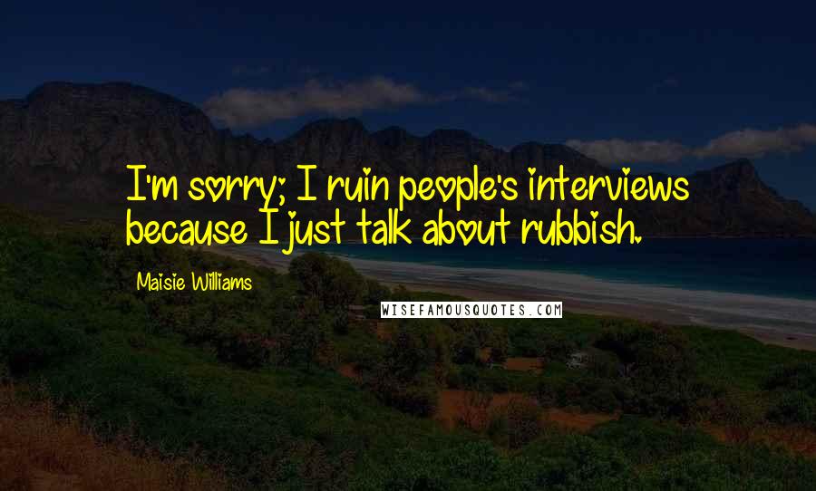 Maisie Williams Quotes: I'm sorry; I ruin people's interviews because I just talk about rubbish.
