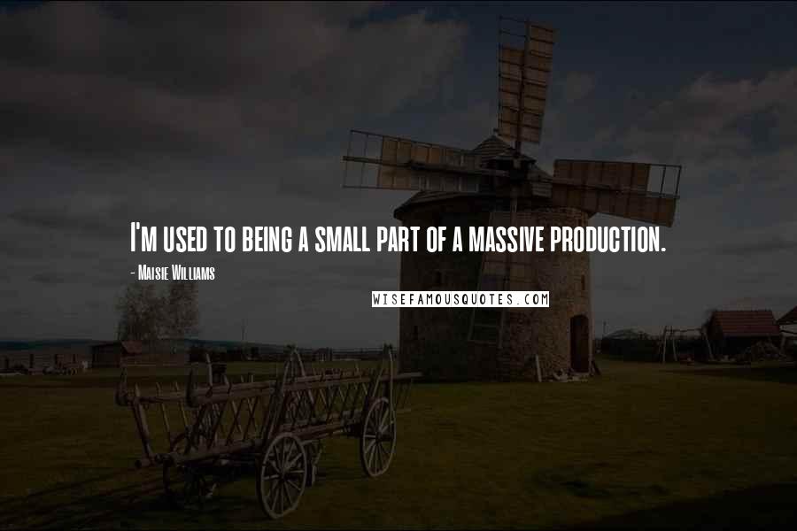 Maisie Williams Quotes: I'm used to being a small part of a massive production.