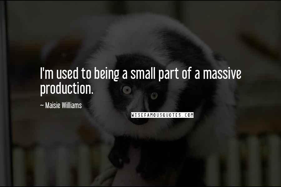 Maisie Williams Quotes: I'm used to being a small part of a massive production.