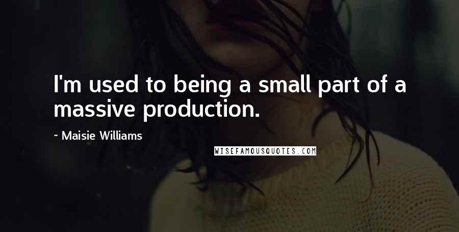 Maisie Williams Quotes: I'm used to being a small part of a massive production.