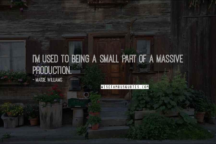 Maisie Williams Quotes: I'm used to being a small part of a massive production.