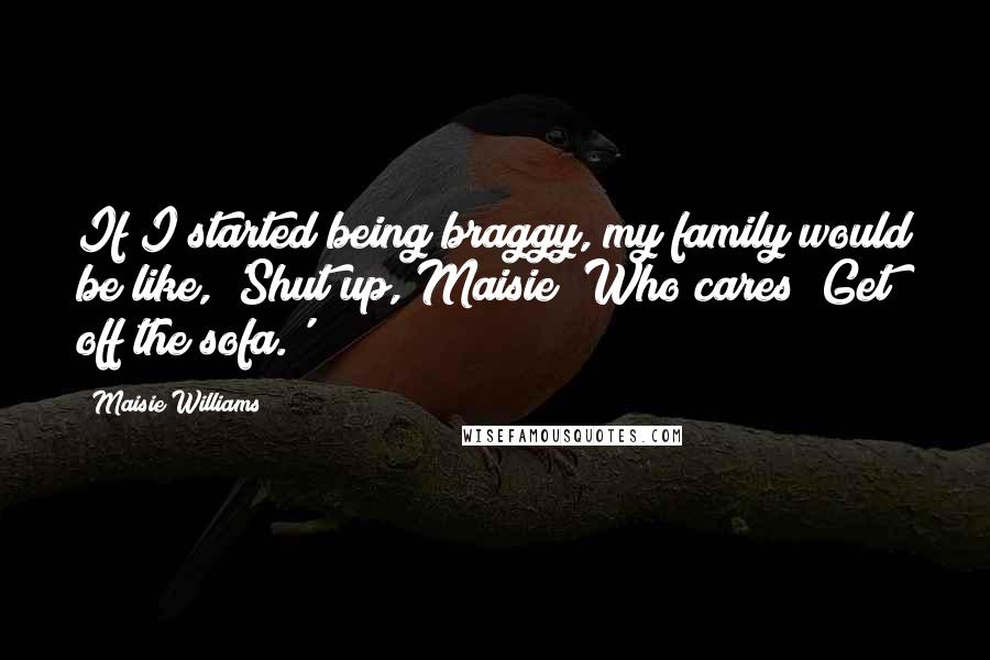 Maisie Williams Quotes: If I started being braggy, my family would be like, 'Shut up, Maisie! Who cares? Get off the sofa.'