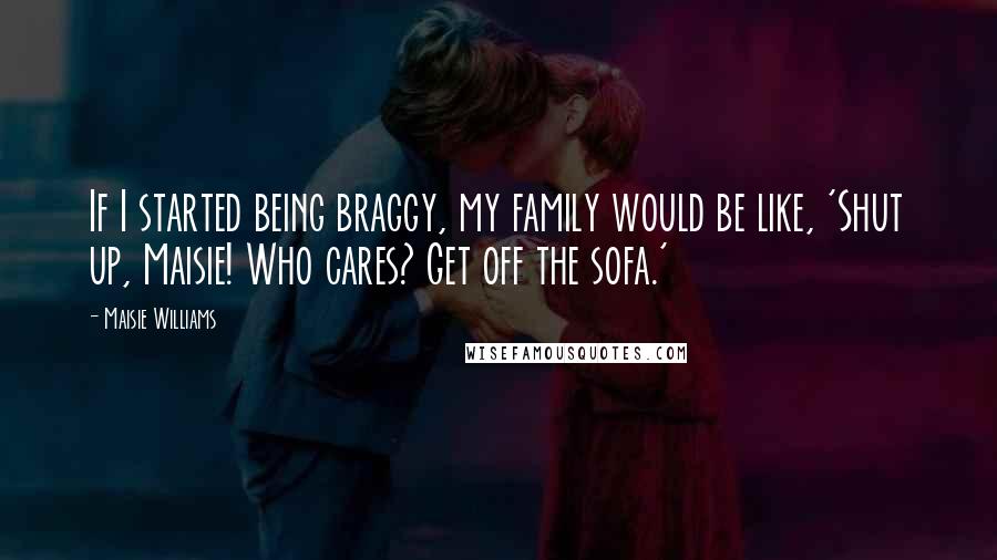 Maisie Williams Quotes: If I started being braggy, my family would be like, 'Shut up, Maisie! Who cares? Get off the sofa.'