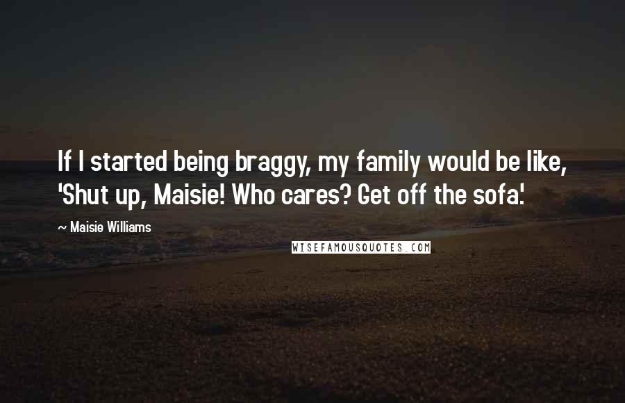 Maisie Williams Quotes: If I started being braggy, my family would be like, 'Shut up, Maisie! Who cares? Get off the sofa.'