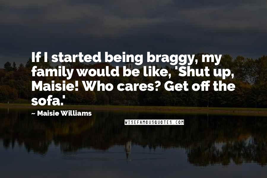 Maisie Williams Quotes: If I started being braggy, my family would be like, 'Shut up, Maisie! Who cares? Get off the sofa.'