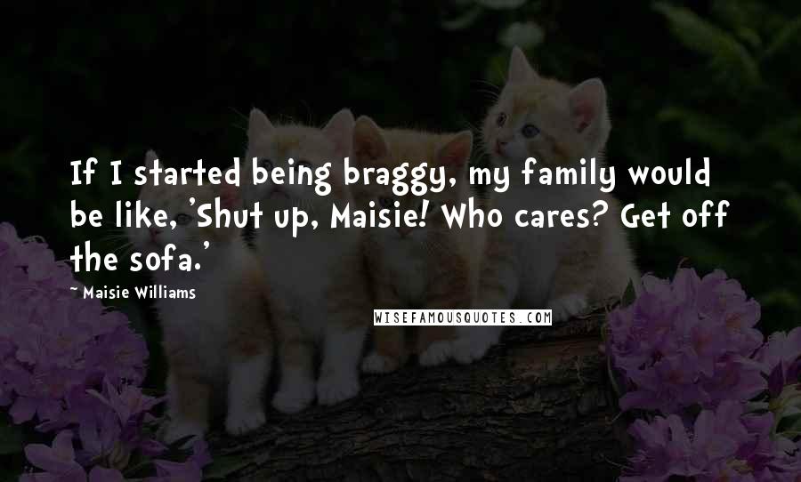 Maisie Williams Quotes: If I started being braggy, my family would be like, 'Shut up, Maisie! Who cares? Get off the sofa.'