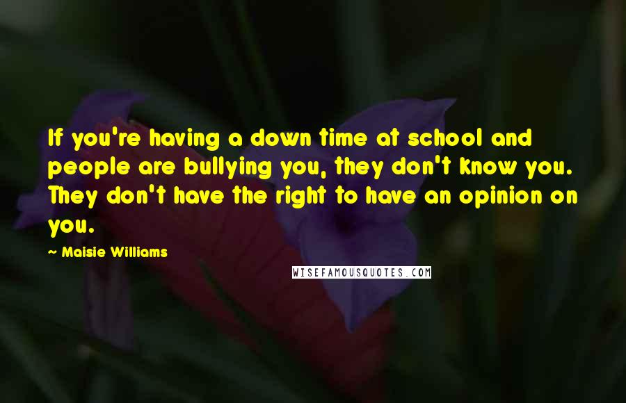 Maisie Williams Quotes: If you're having a down time at school and people are bullying you, they don't know you. They don't have the right to have an opinion on you.