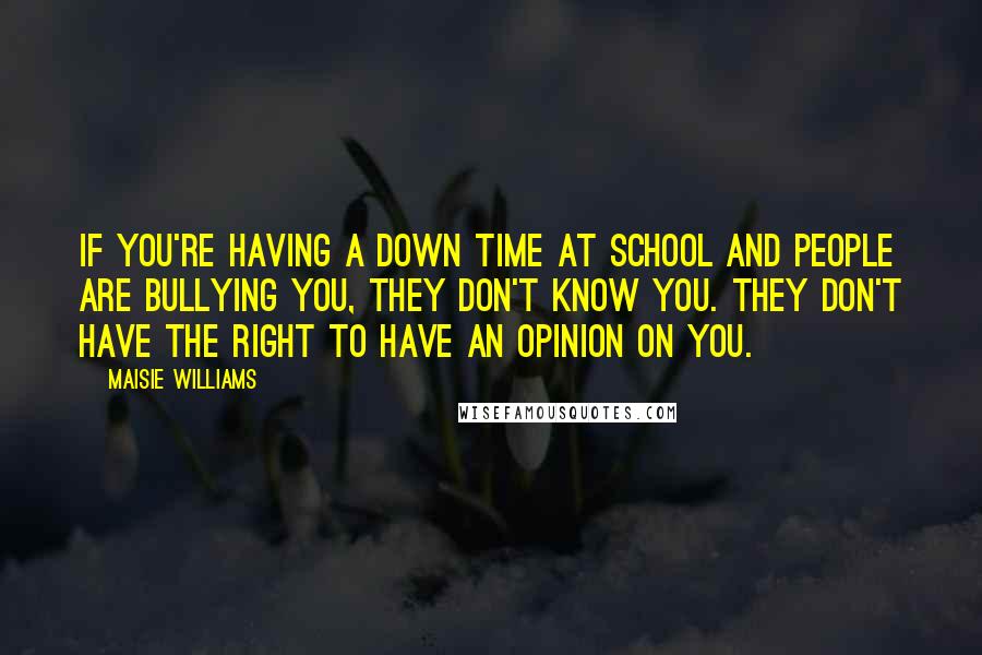 Maisie Williams Quotes: If you're having a down time at school and people are bullying you, they don't know you. They don't have the right to have an opinion on you.