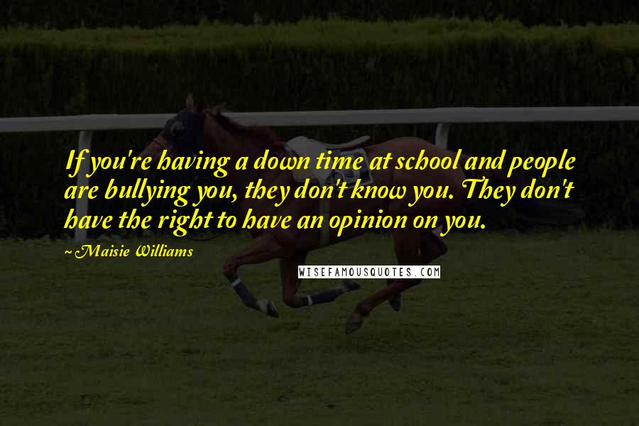 Maisie Williams Quotes: If you're having a down time at school and people are bullying you, they don't know you. They don't have the right to have an opinion on you.