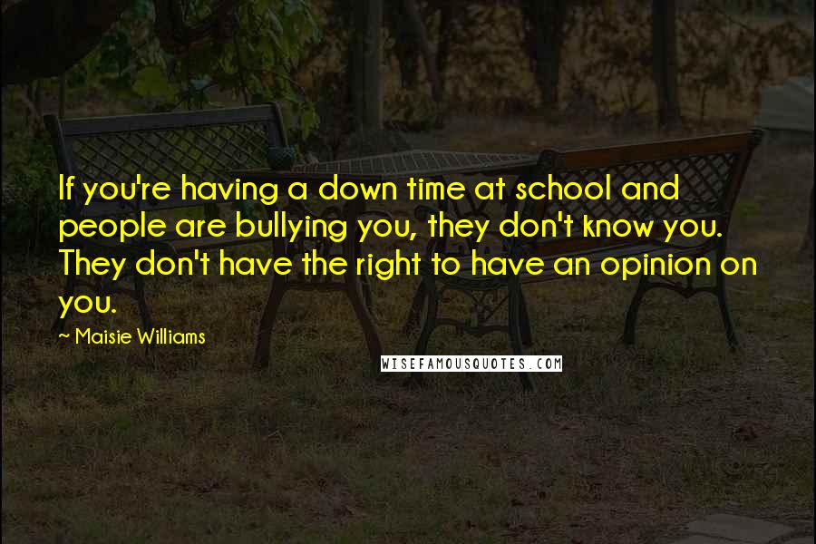 Maisie Williams Quotes: If you're having a down time at school and people are bullying you, they don't know you. They don't have the right to have an opinion on you.