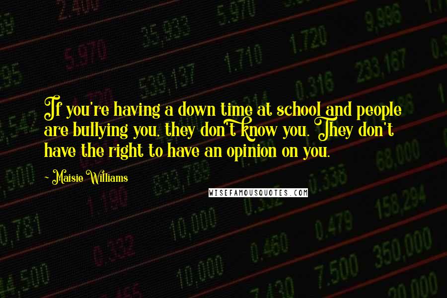 Maisie Williams Quotes: If you're having a down time at school and people are bullying you, they don't know you. They don't have the right to have an opinion on you.