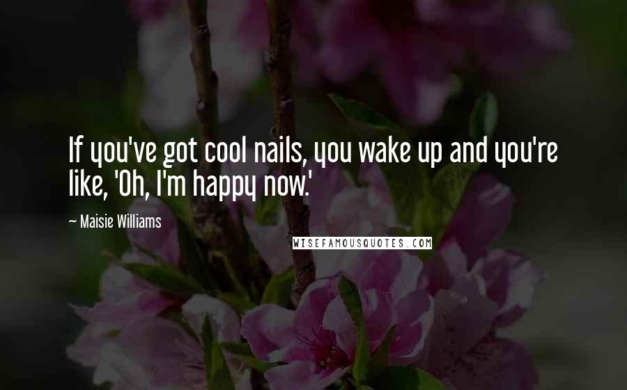 Maisie Williams Quotes: If you've got cool nails, you wake up and you're like, 'Oh, I'm happy now.'
