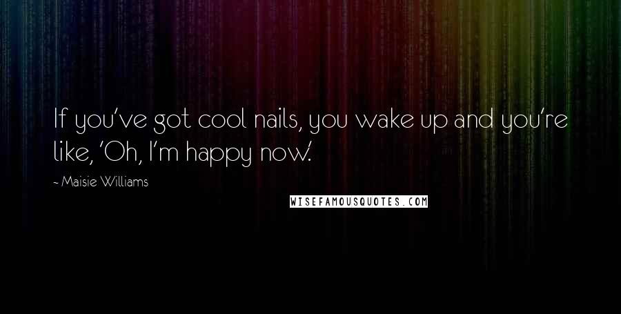 Maisie Williams Quotes: If you've got cool nails, you wake up and you're like, 'Oh, I'm happy now.'
