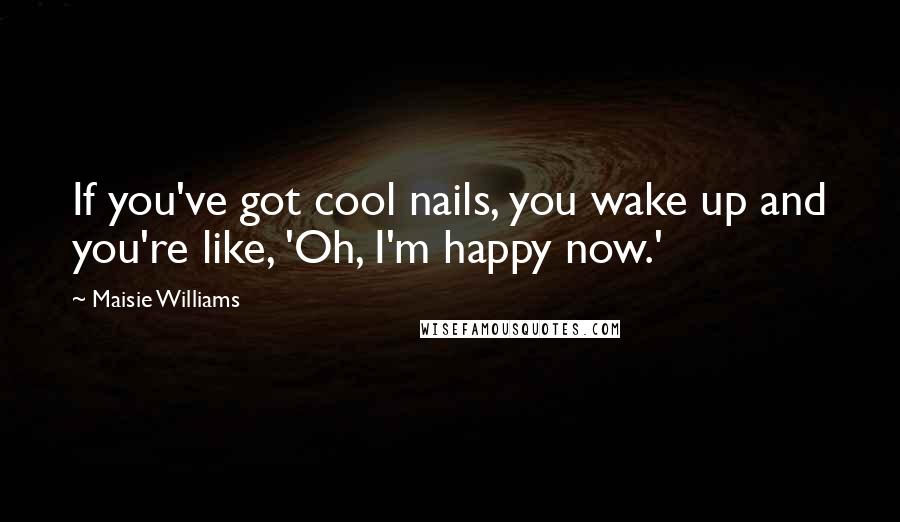 Maisie Williams Quotes: If you've got cool nails, you wake up and you're like, 'Oh, I'm happy now.'