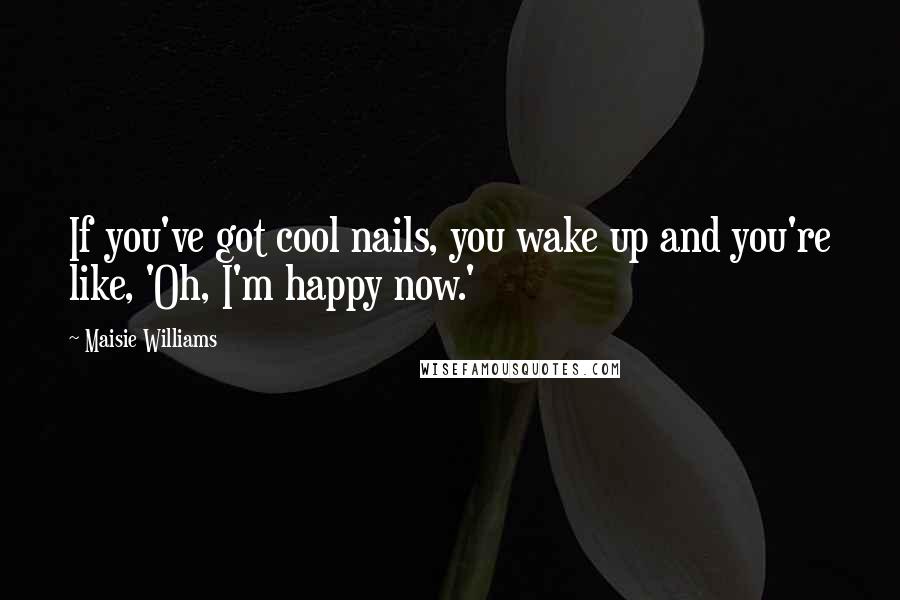 Maisie Williams Quotes: If you've got cool nails, you wake up and you're like, 'Oh, I'm happy now.'