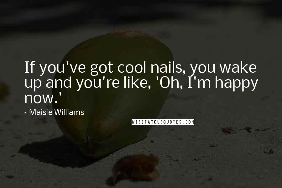 Maisie Williams Quotes: If you've got cool nails, you wake up and you're like, 'Oh, I'm happy now.'
