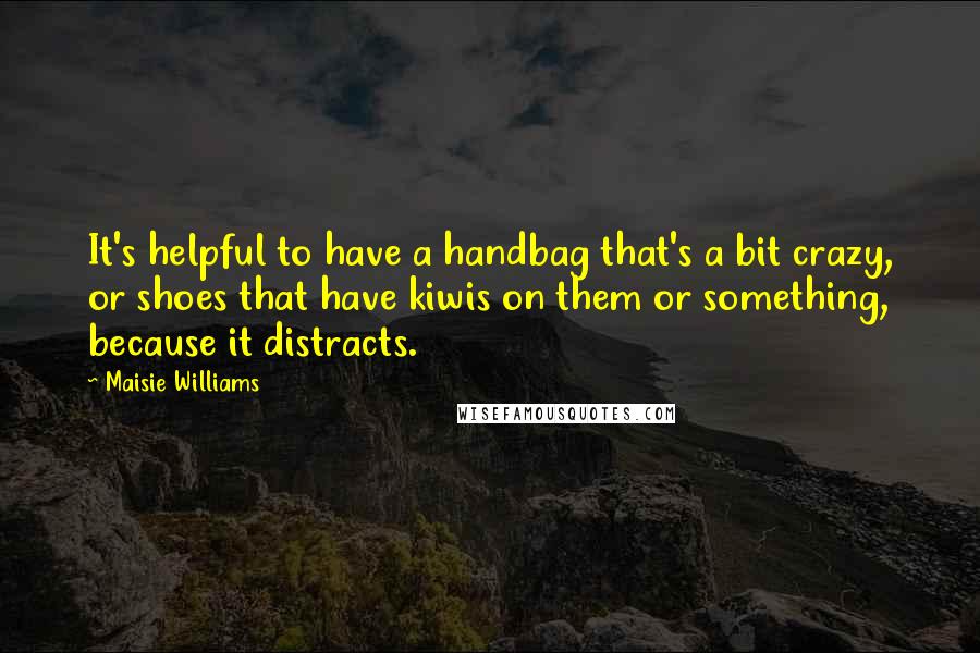 Maisie Williams Quotes: It's helpful to have a handbag that's a bit crazy, or shoes that have kiwis on them or something, because it distracts.