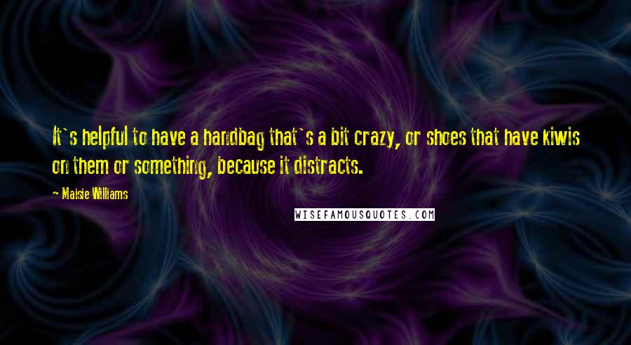 Maisie Williams Quotes: It's helpful to have a handbag that's a bit crazy, or shoes that have kiwis on them or something, because it distracts.