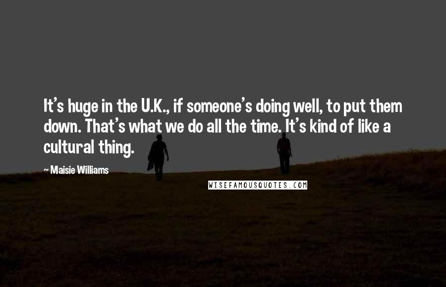 Maisie Williams Quotes: It's huge in the U.K., if someone's doing well, to put them down. That's what we do all the time. It's kind of like a cultural thing.