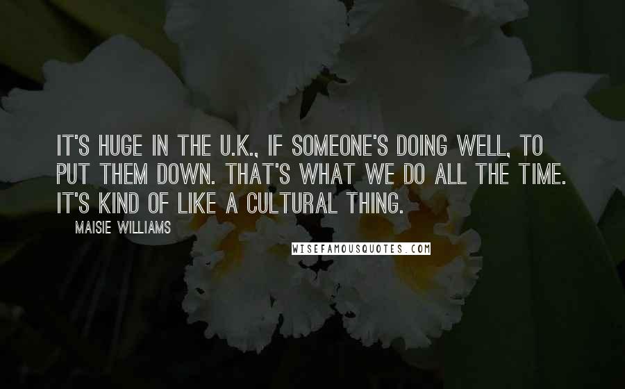Maisie Williams Quotes: It's huge in the U.K., if someone's doing well, to put them down. That's what we do all the time. It's kind of like a cultural thing.