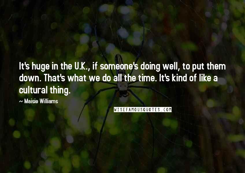 Maisie Williams Quotes: It's huge in the U.K., if someone's doing well, to put them down. That's what we do all the time. It's kind of like a cultural thing.