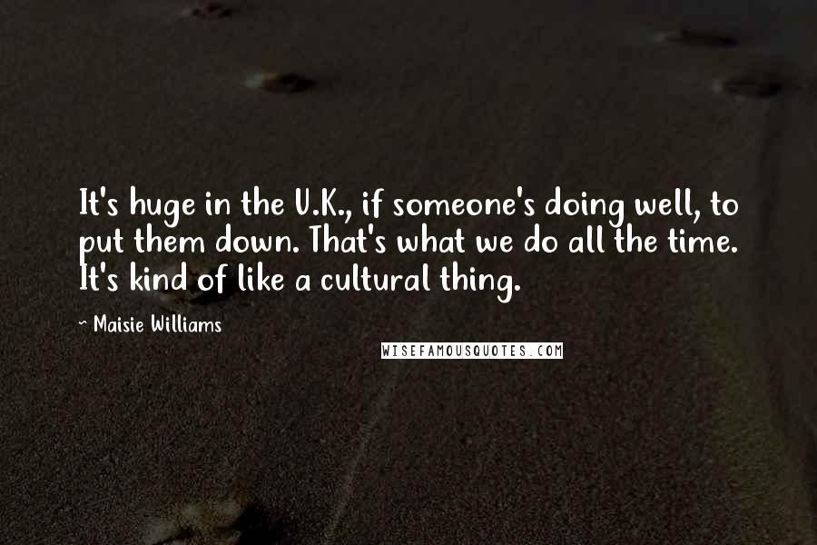 Maisie Williams Quotes: It's huge in the U.K., if someone's doing well, to put them down. That's what we do all the time. It's kind of like a cultural thing.