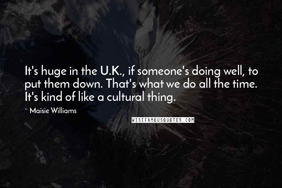 Maisie Williams Quotes: It's huge in the U.K., if someone's doing well, to put them down. That's what we do all the time. It's kind of like a cultural thing.