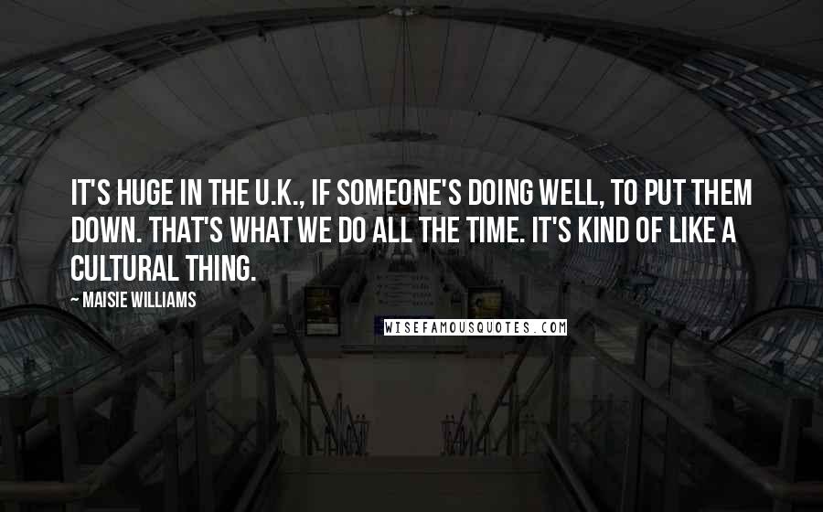 Maisie Williams Quotes: It's huge in the U.K., if someone's doing well, to put them down. That's what we do all the time. It's kind of like a cultural thing.